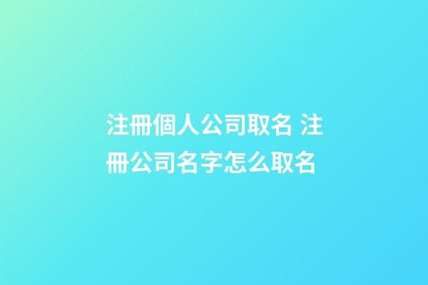 注冊個人公司取名 注冊公司名字怎么取名-第1張-公司起名-玄機派
